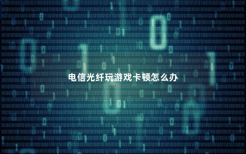 电信光纤玩游戏卡顿怎么办