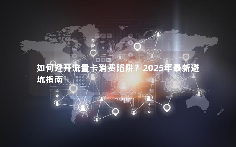 如何避开流量卡消费陷阱？2025年最新避坑指南