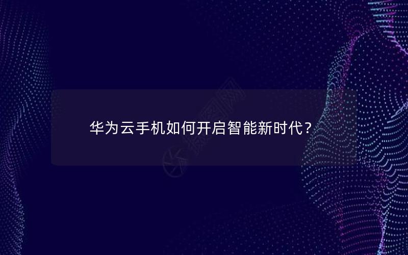 华为云手机如何开启智能新时代？