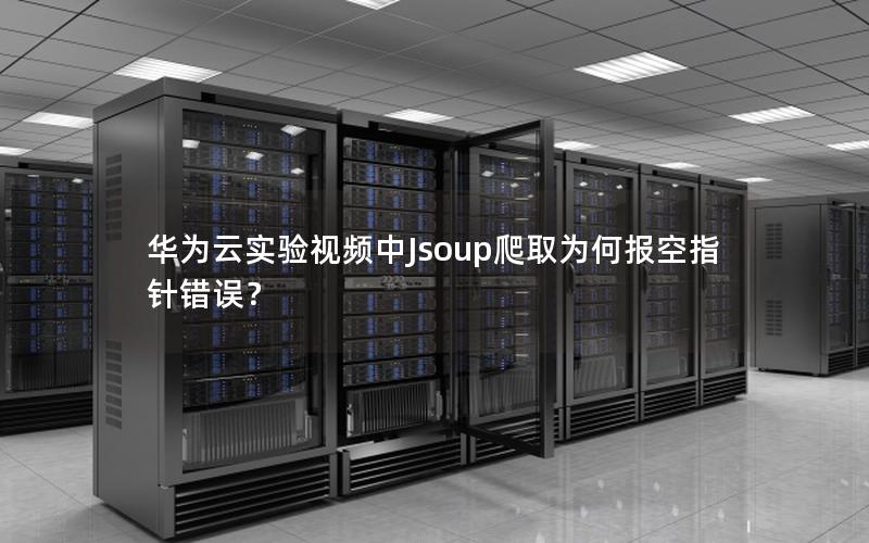 华为云实验视频中Jsoup爬取为何报空指针错误？