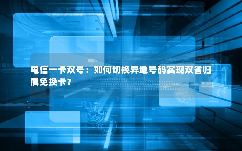 电信一卡双号：如何切换异地号码实现双省归属免换卡？