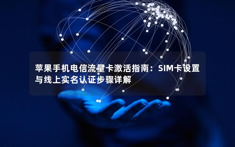 苹果手机电信流量卡激活指南：SIM卡设置与线上实名认证步骤详解