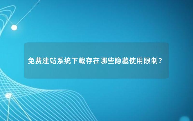 免费建站系统下载存在哪些隐藏使用限制？