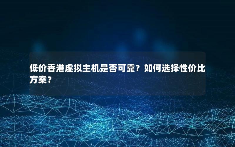 低价香港虚拟主机是否可靠？如何选择性价比方案？