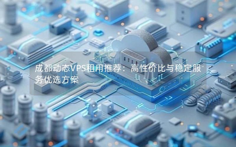 成都动态VPS租用推荐：高性价比与稳定服务优选方案