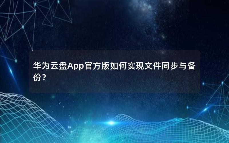 华为云盘App官方版如何实现文件同步与备份？