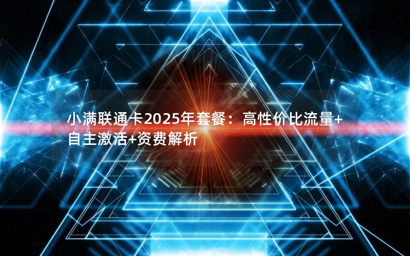 小满联通卡2025年套餐：高性价比流量+自主激活+资费解析