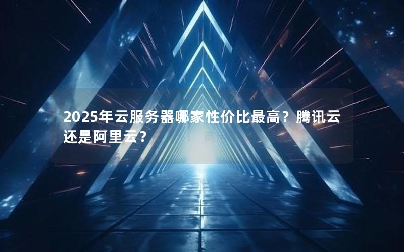 2025年云服务器哪家性价比最高？腾讯云还是阿里云？