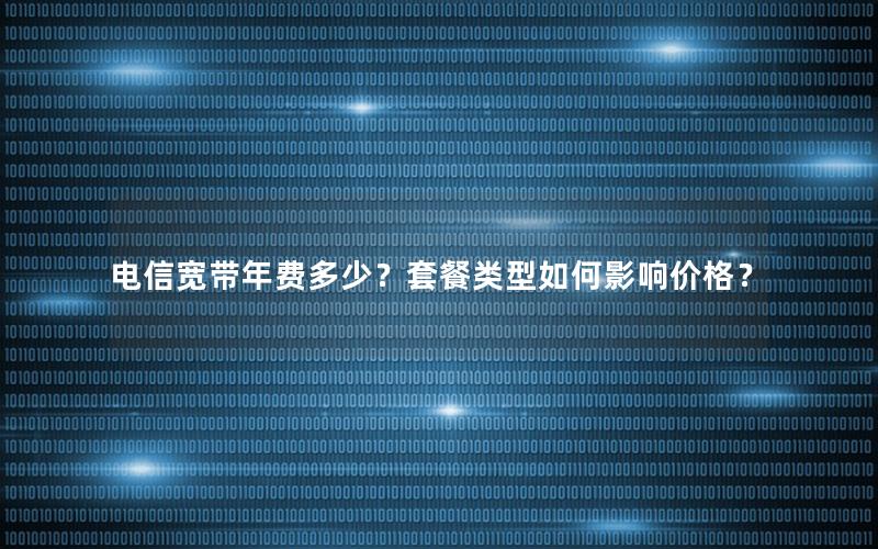 电信宽带年费多少？套餐类型如何影响价格？