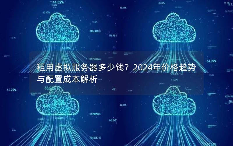 租用虚拟服务器多少钱？2024年价格趋势与配置成本解析