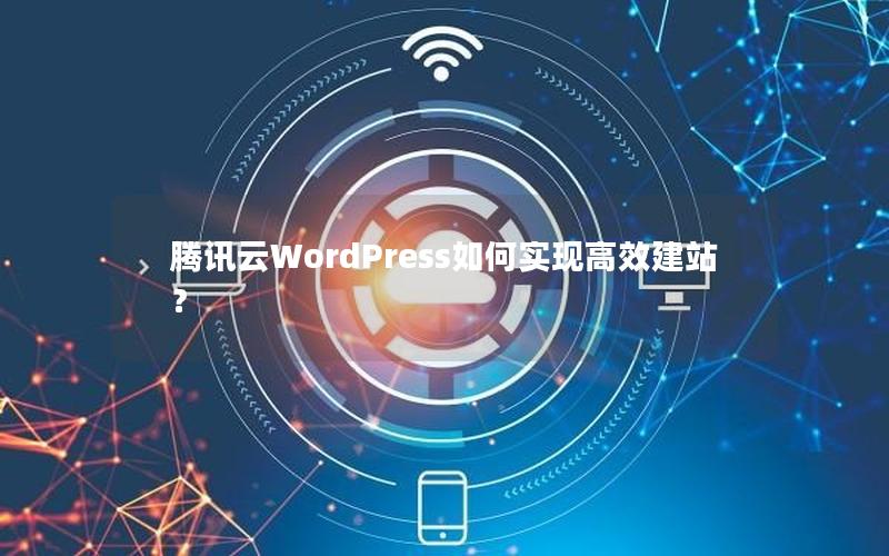 腾讯云WordPress如何实现高效建站？