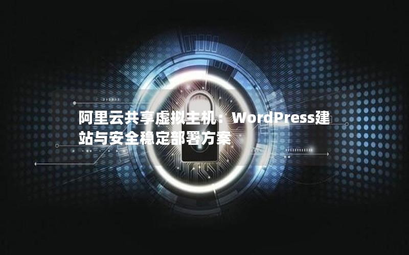 阿里云共享虚拟主机：WordPress建站与安全稳定部署方案