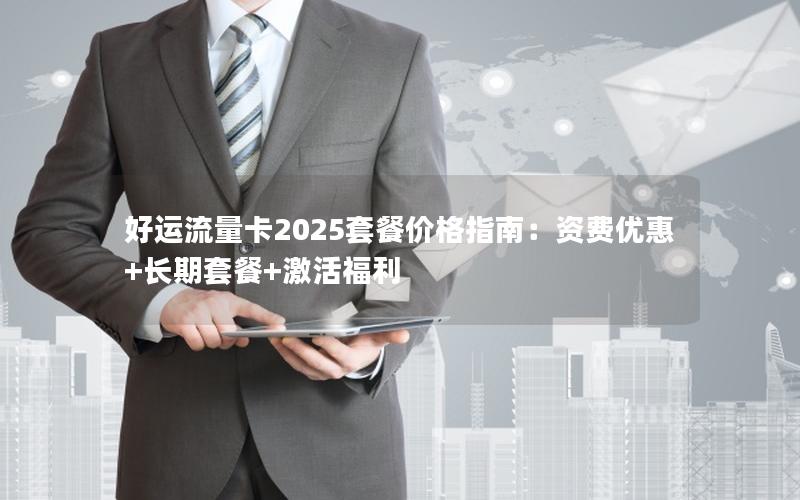 好运流量卡2025套餐价格指南：资费优惠+长期套餐+激活福利