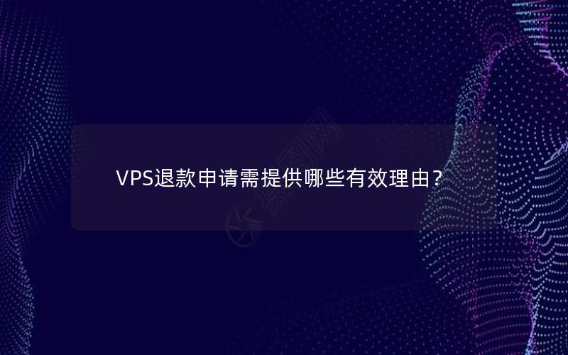 VPS退款申请需提供哪些有效理由？