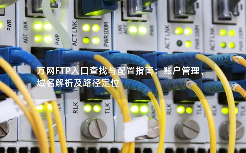 万网FTP入口查找与配置指南：账户管理、域名解析及路径定位