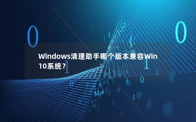 Windows清理助手哪个版本兼容Win10系统？