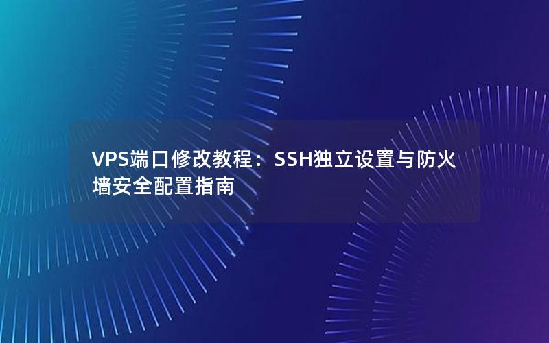 VPS端口修改教程：SSH独立设置与防火墙安全配置指南