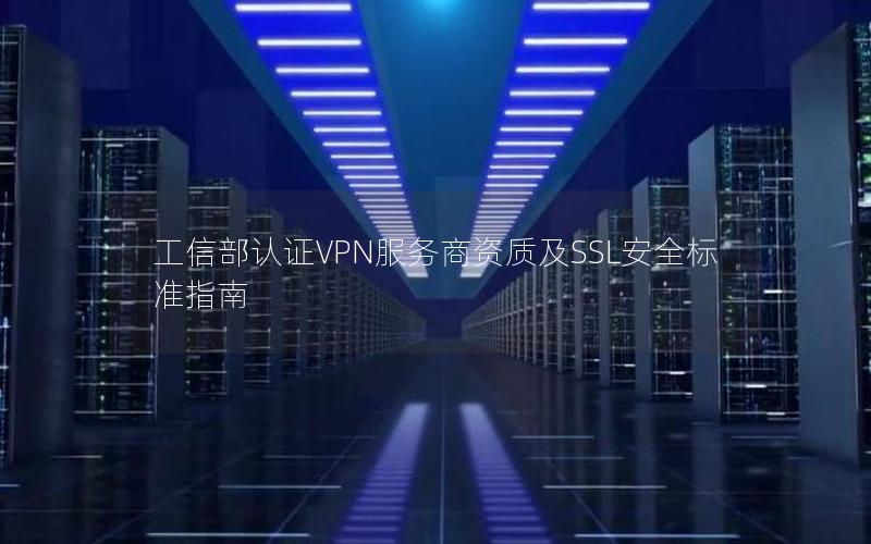 工信部认证VPN服务商资质及SSL安全标准指南