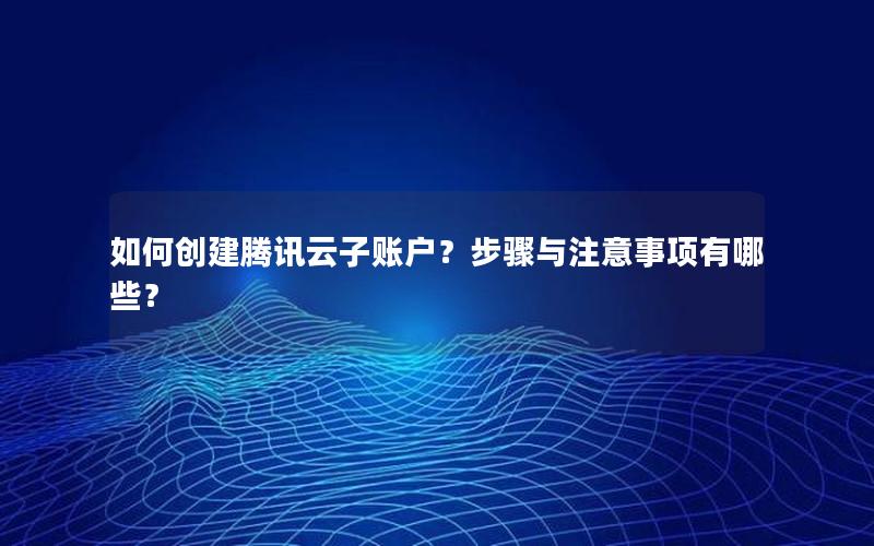 如何创建腾讯云子账户？步骤与注意事项有哪些？