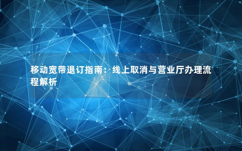 移动宽带退订指南：线上取消与营业厅办理流程解析