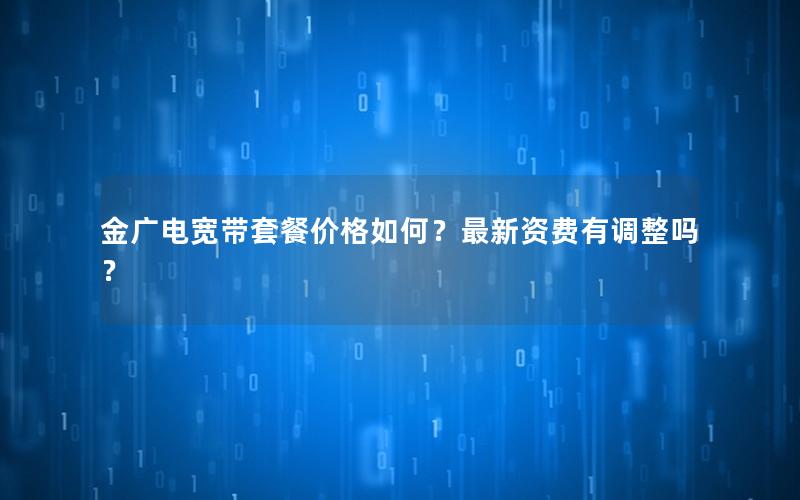 金广电宽带套餐价格如何？最新资费有调整吗？