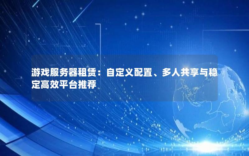 游戏服务器租赁：自定义配置、多人共享与稳定高效平台推荐