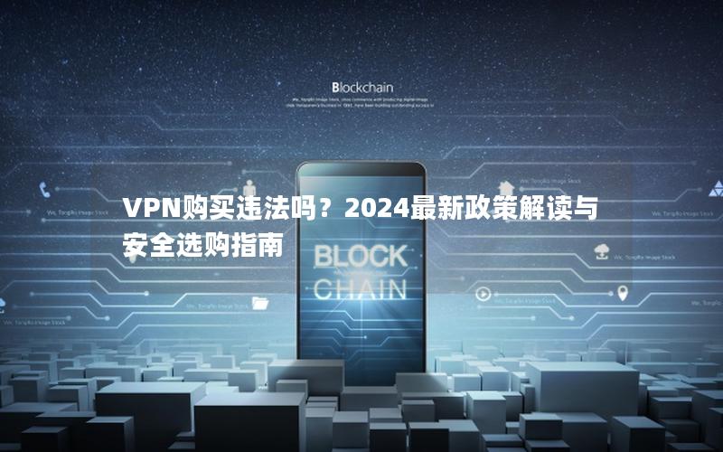 VPN购买违法吗？2024最新政策解读与安全选购指南