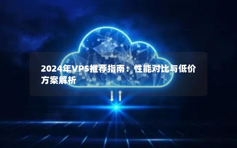 2024年VPS推荐指南：性能对比与低价方案解析