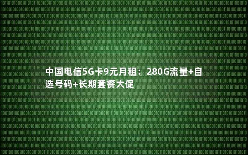 中国电信5G卡9元月租：280G流量+自选号码+长期套餐大促