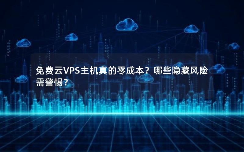 免费云VPS主机真的零成本？哪些隐藏风险需警惕？