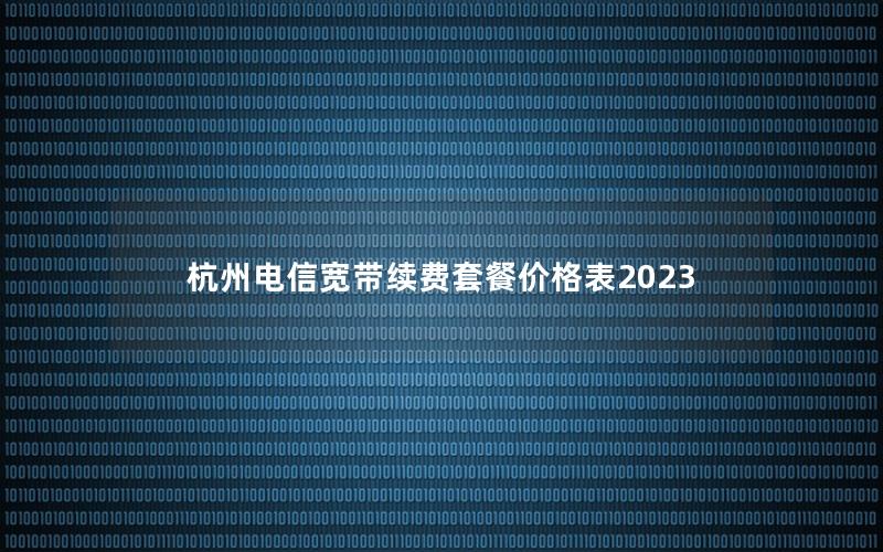 杭州电信宽带续费套餐价格表2023