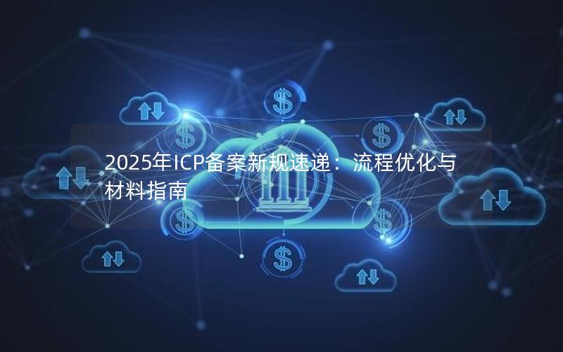 2025年ICP备案新规速递：流程优化与材料指南