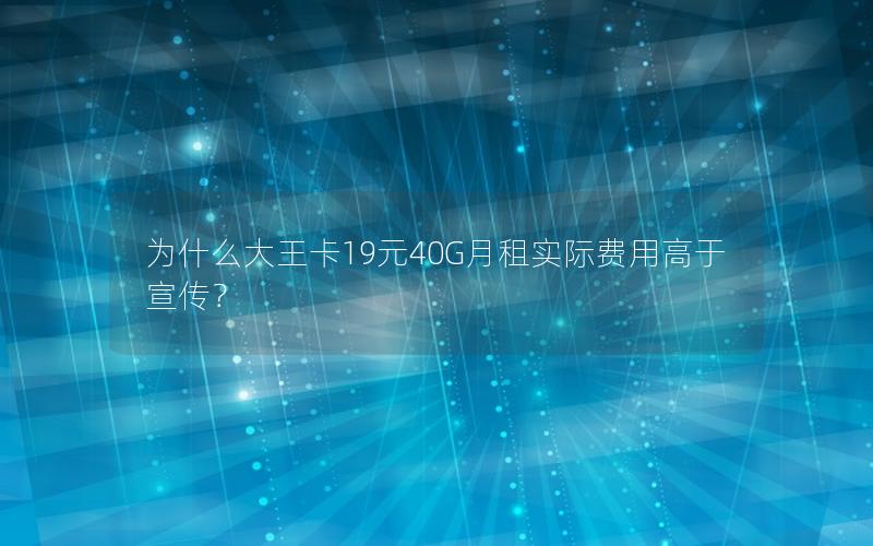 为什么大王卡19元40G月租实际费用高于宣传？