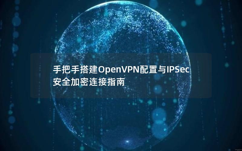 手把手搭建OpenVPN配置与IPSec安全加密连接指南