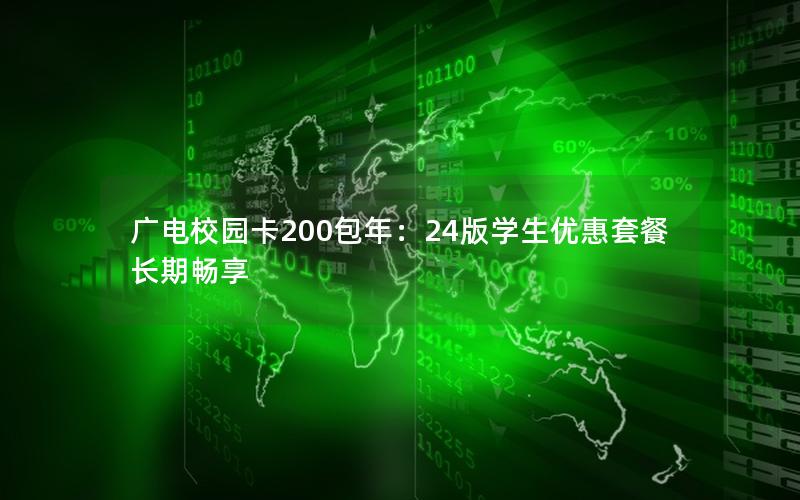 广电校园卡200包年：24版学生优惠套餐长期畅享