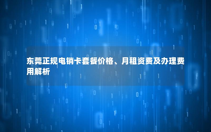 东莞正规电销卡套餐价格、月租资费及办理费用解析