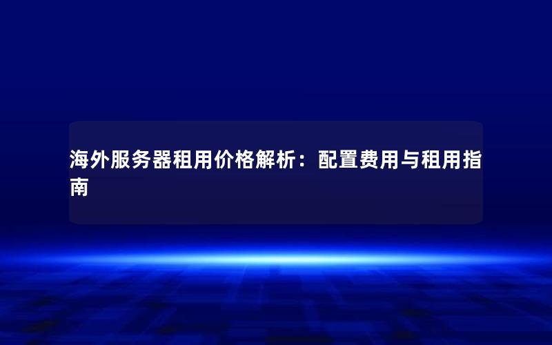 海外服务器租用价格解析：配置费用与租用指南