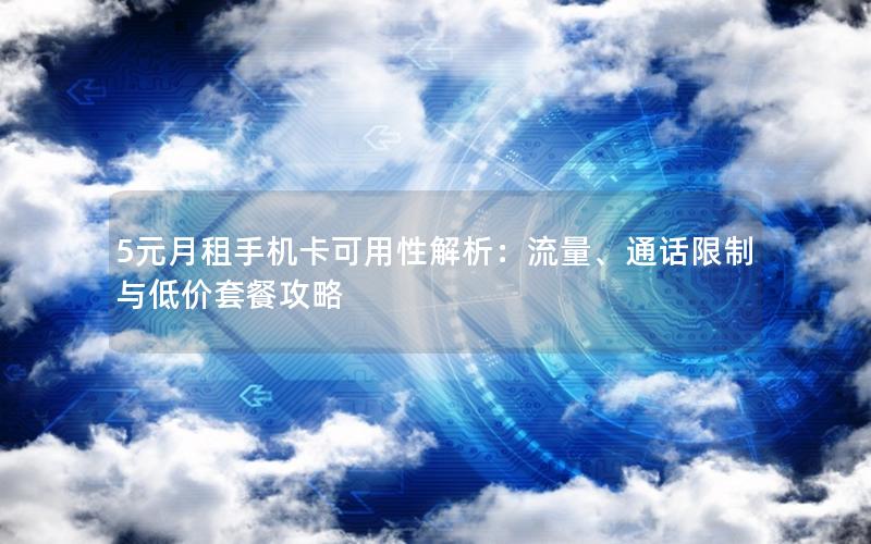 5元月租手机卡可用性解析：流量、通话限制与低价套餐攻略