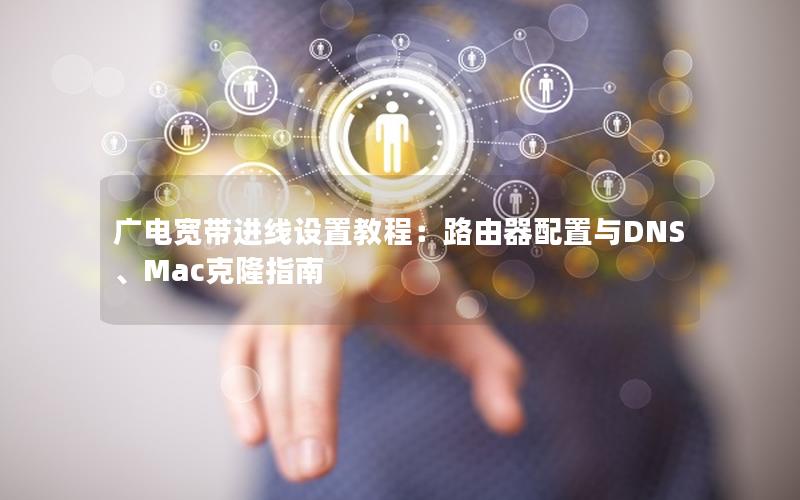 广电宽带进线设置教程：路由器配置与DNS、Mac克隆指南