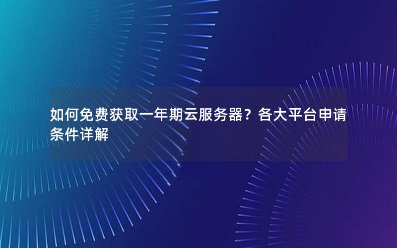 如何免费获取一年期云服务器？各大平台申请条件详解