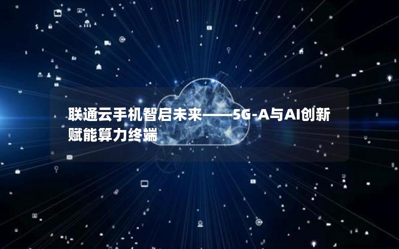 联通云手机智启未来——5G-A与AI创新赋能算力终端