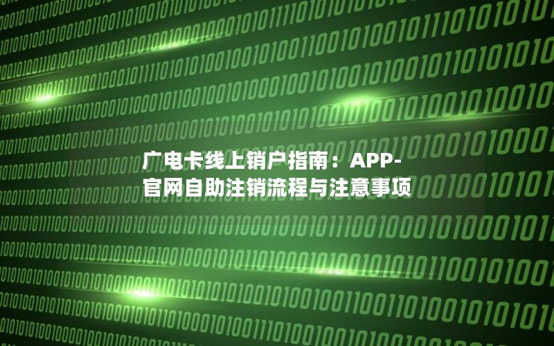 广电卡线上销户指南：APP-官网自助注销流程与注意事项