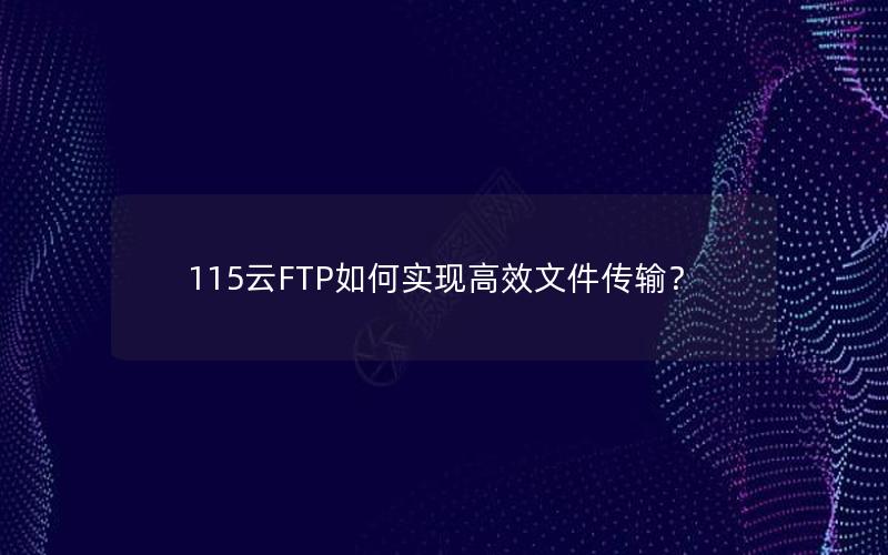 115云FTP如何实现高效文件传输？