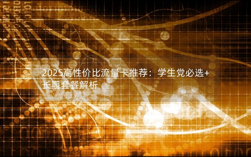 2025高性价比流量卡推荐：学生党必选+长期套餐解析