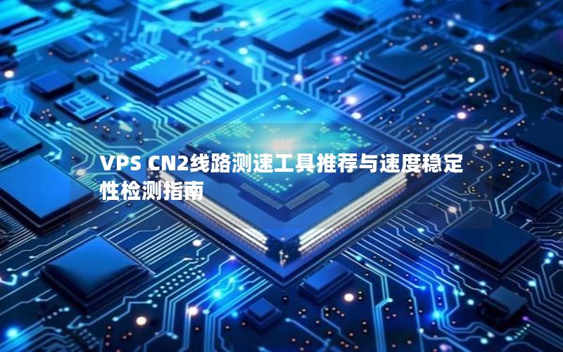 VPS CN2线路测速工具推荐与速度稳定性检测指南