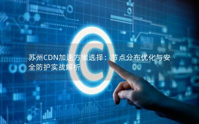 苏州CDN加速方案选择：节点分布优化与安全防护实战解析