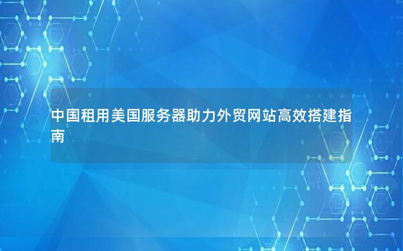 中国租用美国服务器助力外贸网站高效搭建指南