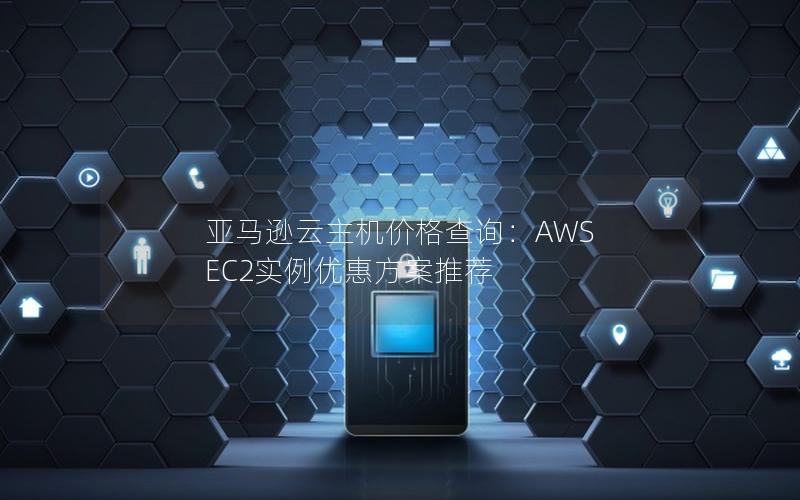 亚马逊云主机价格查询：AWS EC2实例优惠方案推荐