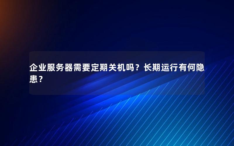 企业服务器需要定期关机吗？长期运行有何隐患？