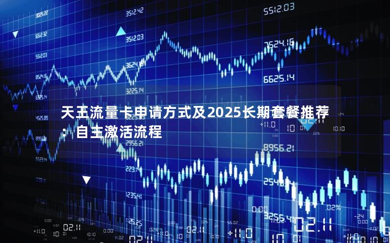 天王流量卡申请方式及2025长期套餐推荐：自主激活流程